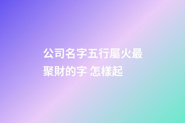 公司名字五行屬火最聚財的字 怎樣起-第1張-公司起名-玄機派